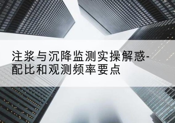 哈尔滨水泥浆配比不当会不会造成注浆管堵管？-注浆与沉降监测实操解惑-配比和观测频率要点