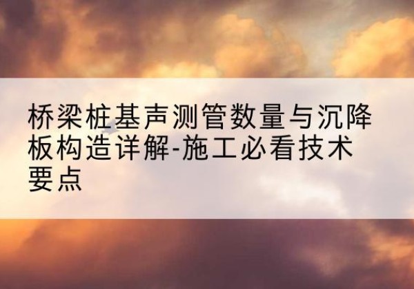 哈尔滨桩基需要预埋几根声测管？-桥梁桩基声测管数量与沉降板构造详解-施工必看技术要点